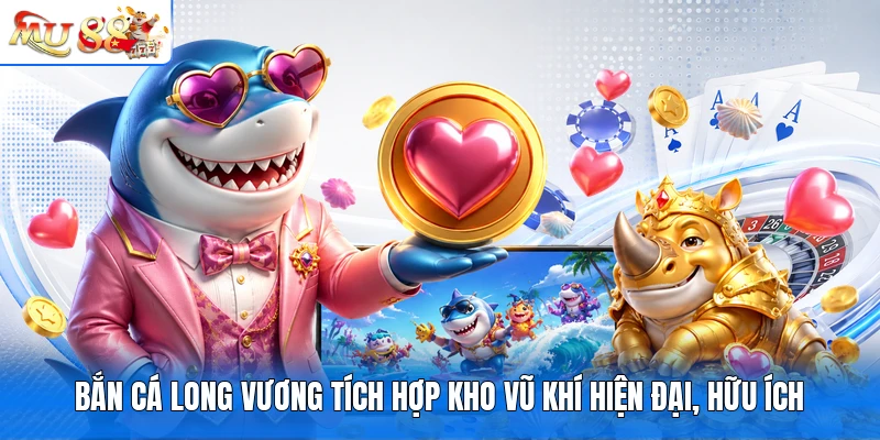 Bắn cá Long Vương tích hợp kho vũ khí hiện đại, hữu ích