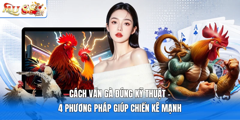 Cách Vần Gà Đúng Kỹ Thuật - 4 Phương Pháp Giúp Chiến Kê Mạnh