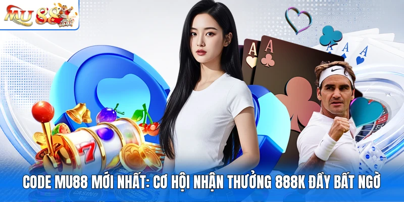 Code MU88 Mới Nhất: Cơ Hội Nhận Thưởng 888K Đầy Bất Ngờ