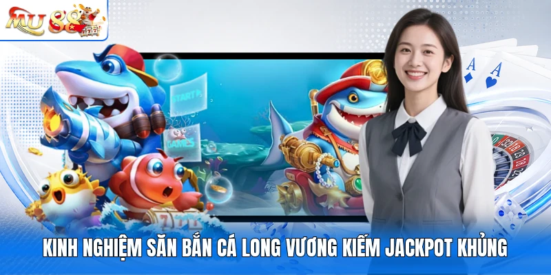Kinh nghiệm săn bắn cá Long Vương kiếm Jackpot khủng