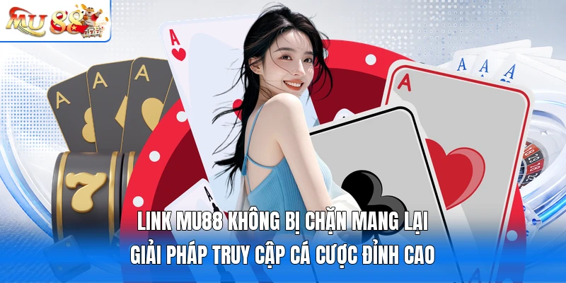 Link MU88 không bị chặn mang lại giải pháp truy cập cá cược đỉnh cao