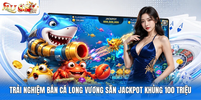Trải Nghiệm Bắn Cá Long Vương Săn Jackpot Khủng 100 Triệu
